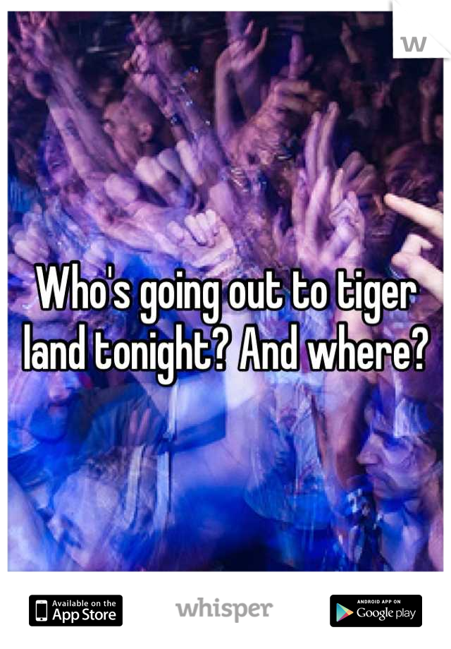 Who's going out to tiger land tonight? And where?