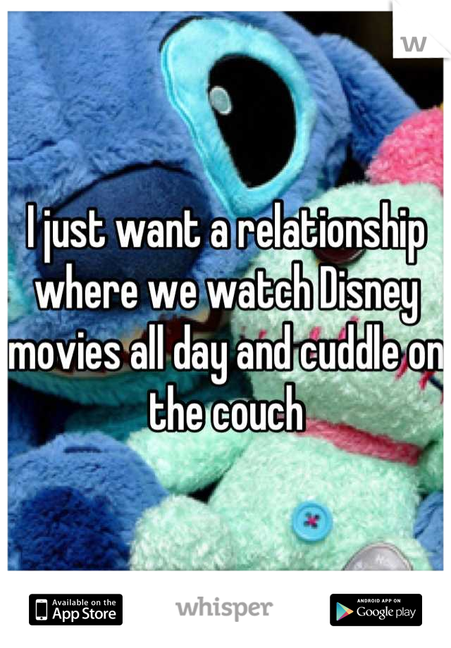 I just want a relationship where we watch Disney movies all day and cuddle on the couch