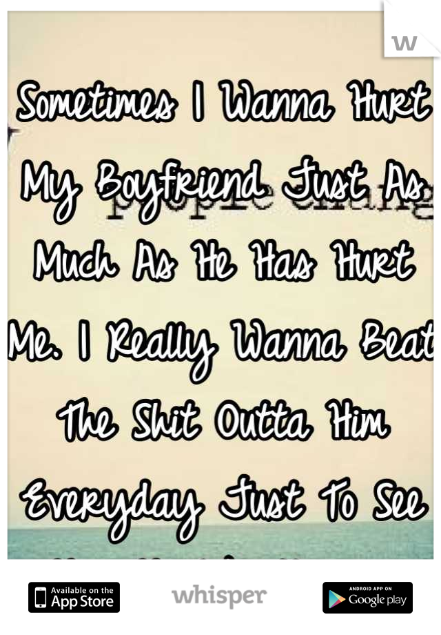 Sometimes I Wanna Hurt My Boyfriend Just As Much As He Has Hurt Me. I Really Wanna Beat The Shit Outta Him Everyday Just To See How He Like It. 😡😡😡😡