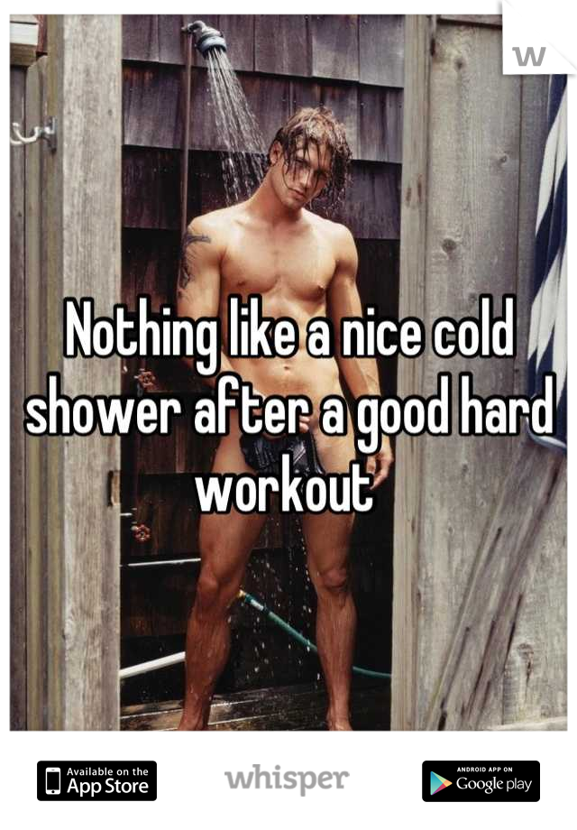 Nothing like a nice cold shower after a good hard workout 