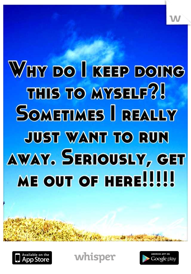 Why do I keep doing this to myself?! 
Sometimes I really just want to run away. Seriously, get me out of here!!!!!

