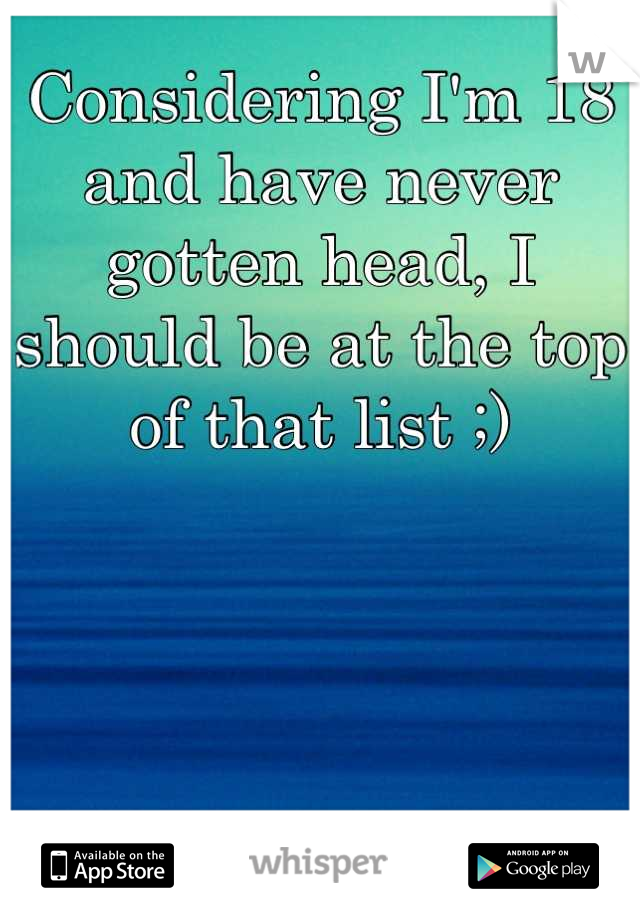 Considering I'm 18 and have never gotten head, I should be at the top of that list ;)