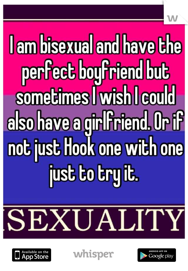 I am bisexual and have the perfect boyfriend but sometimes I wish I could also have a girlfriend. Or if not just Hook one with one just to try it. 