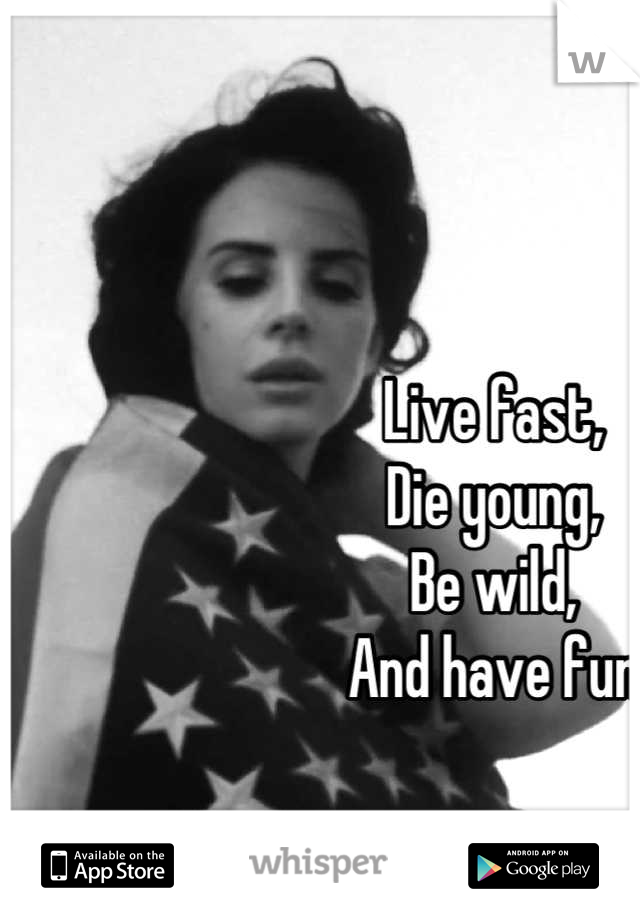 Live fast, 
Die young, 
Be wild,
And have fun