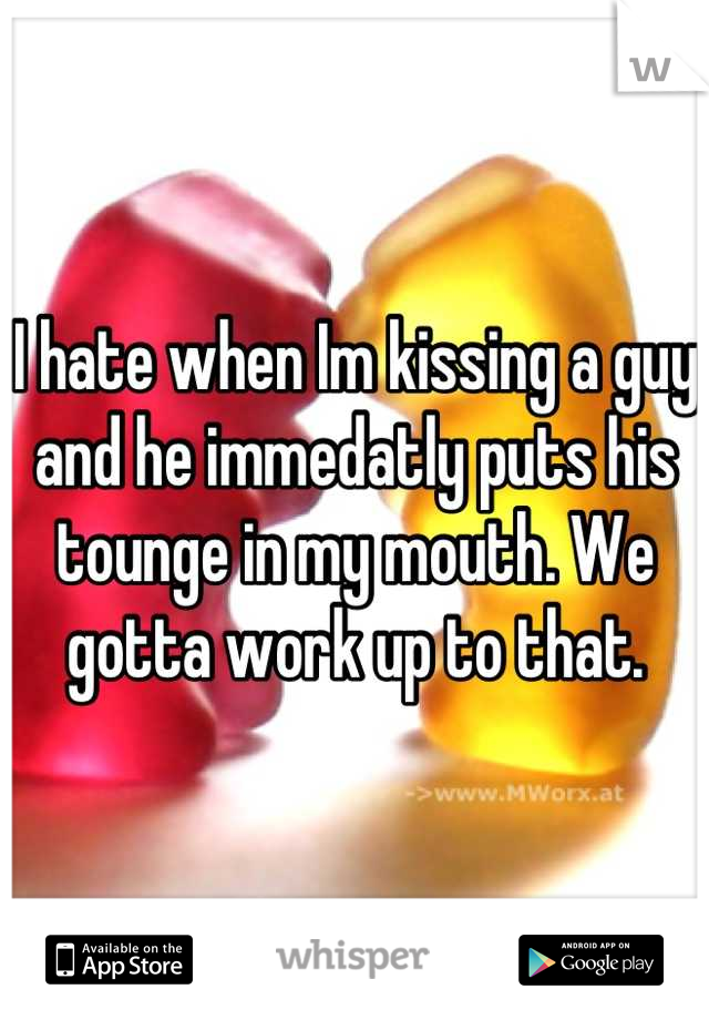 I hate when Im kissing a guy and he immedatly puts his tounge in my mouth. We gotta work up to that.