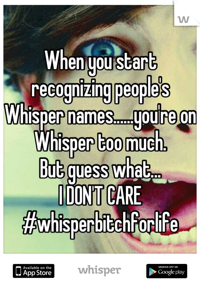 When you start recognizing people's Whisper names......you're on Whisper too much. 
But guess what...
I DON'T CARE
#whisperbitchforlife