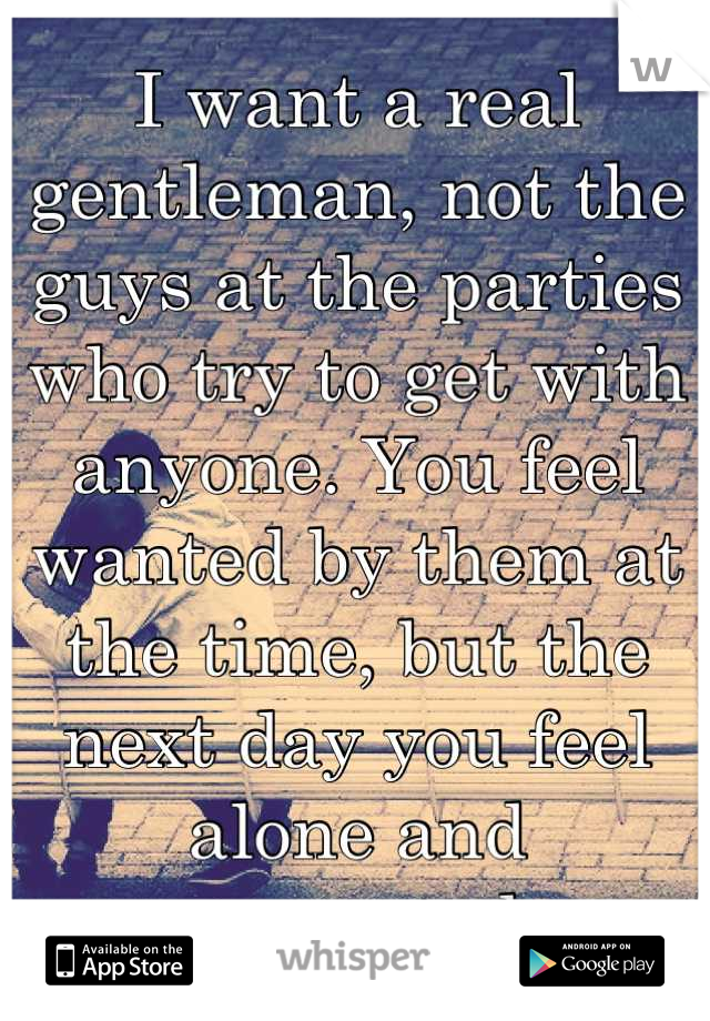 I want a real gentleman, not the guys at the parties who try to get with anyone. You feel wanted by them at the time, but the next day you feel alone and unwanted.