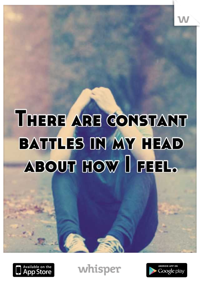 There are constant battles in my head about how I feel.