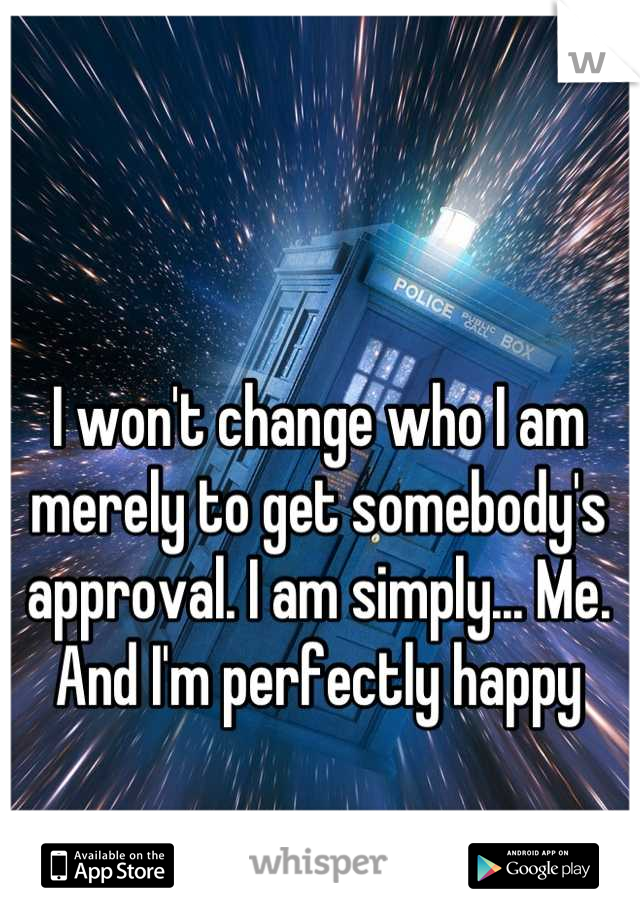 I won't change who I am merely to get somebody's approval. I am simply... Me. And I'm perfectly happy