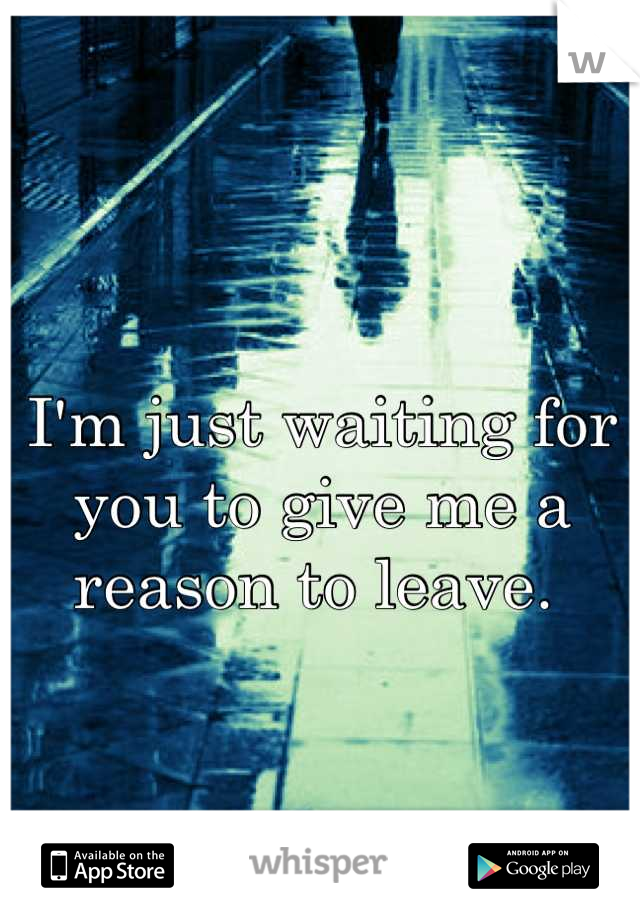 I'm just waiting for you to give me a reason to leave. 