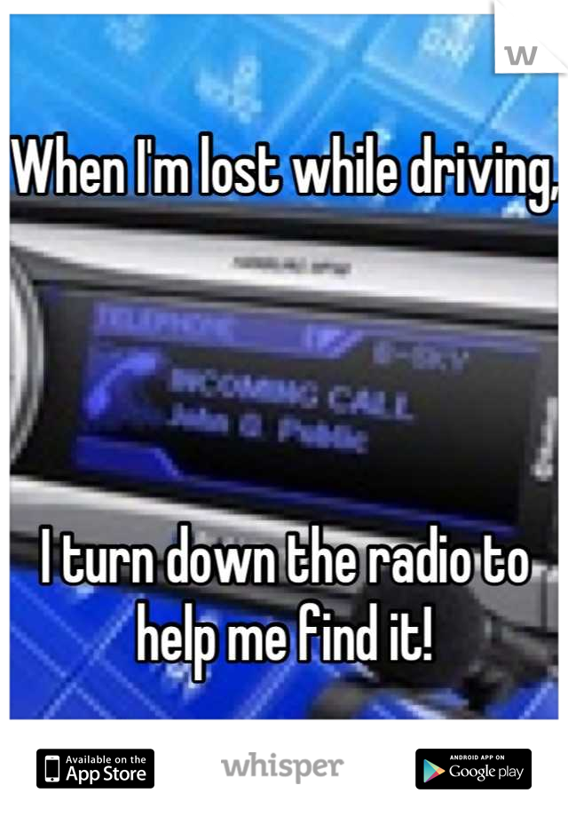 When I'm lost while driving,




I turn down the radio to help me find it!