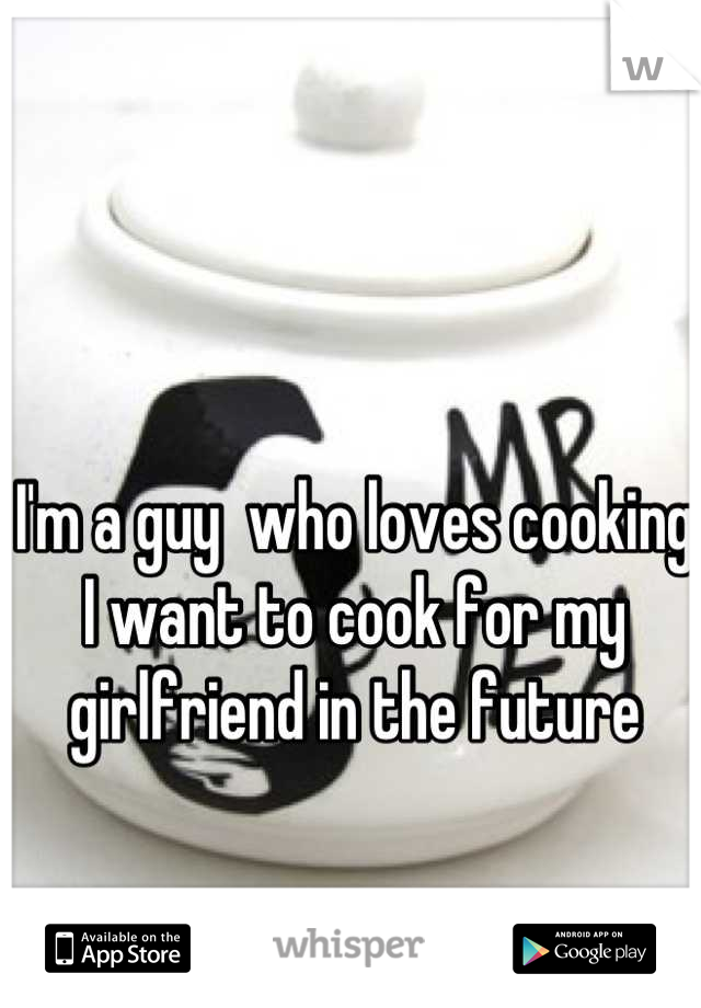 I'm a guy  who loves cooking I want to cook for my girlfriend in the future