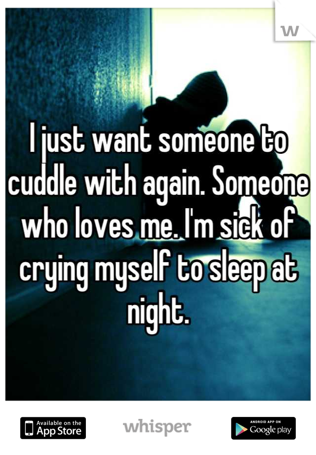 I just want someone to cuddle with again. Someone who loves me. I'm sick of crying myself to sleep at night.