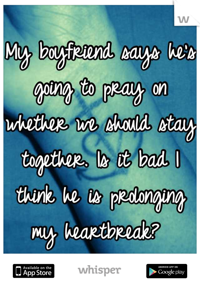 My boyfriend says he's going to pray on whether we should stay together. Is it bad I think he is prolonging my heartbreak? 