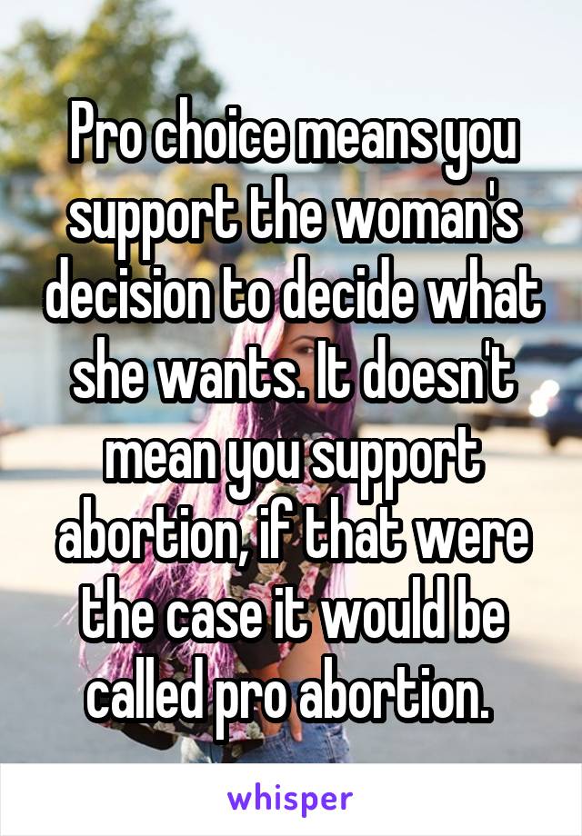 Pro choice means you support the woman's decision to decide what she wants. It doesn't mean you support abortion, if that were the case it would be called pro abortion. 