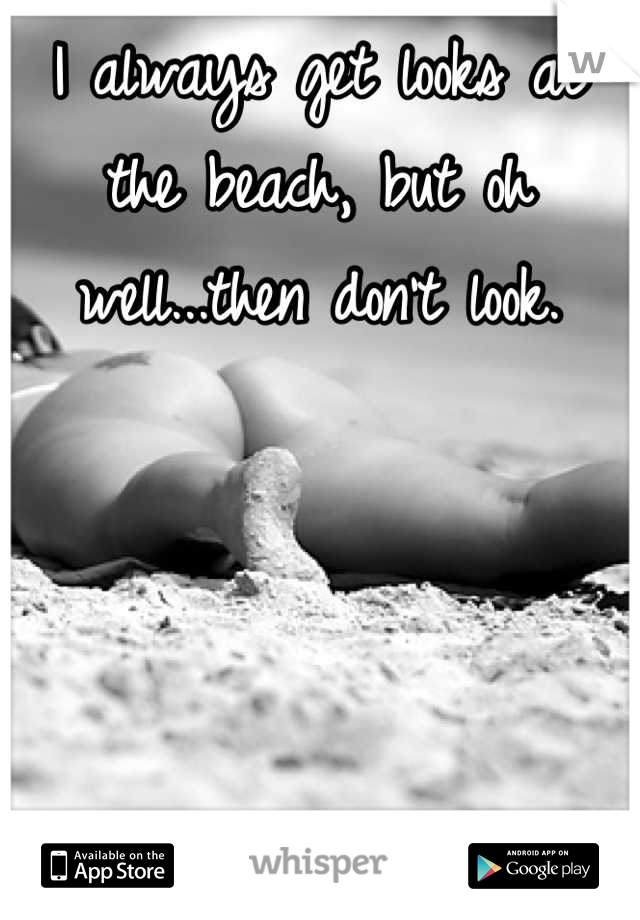 I always get looks at the beach, but oh well...then don't look.