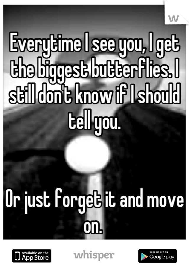 Everytime I see you, I get the biggest butterflies. I still don't know if I should tell you. 


Or just forget it and move on. 