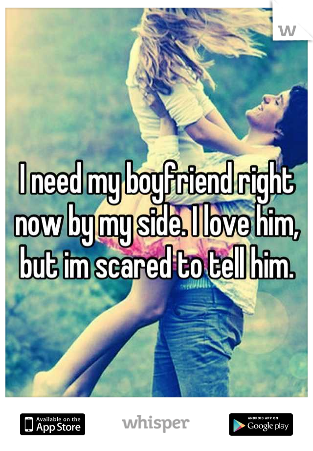 I need my boyfriend right now by my side. I love him, but im scared to tell him.
