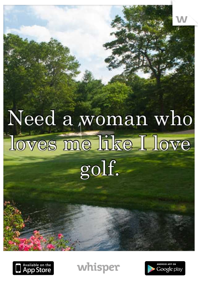 Need a woman who loves me like I love golf.