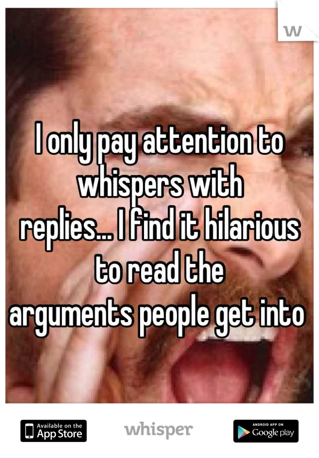 I only pay attention to whispers with 
replies... I find it hilarious to read the 
arguments people get into 