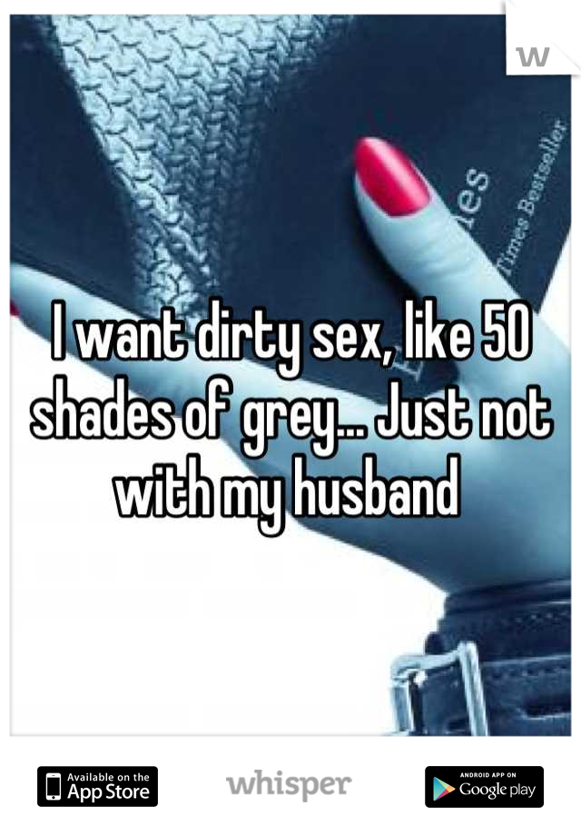 I want dirty sex, like 50 shades of grey... Just not with my husband 