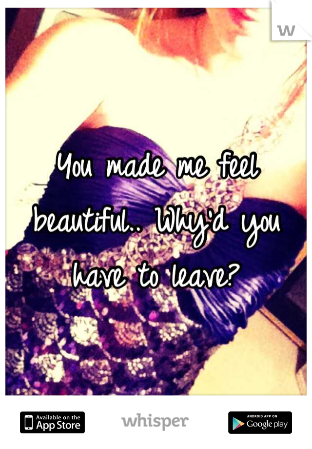 You made me feel beautiful.. Why'd you have to leave?