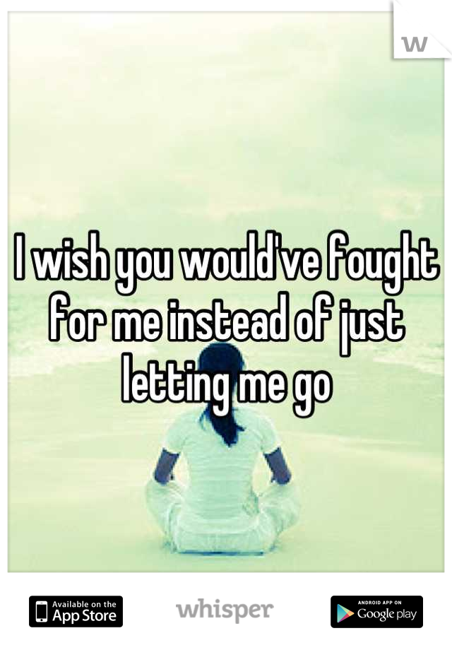 I wish you would've fought for me instead of just letting me go