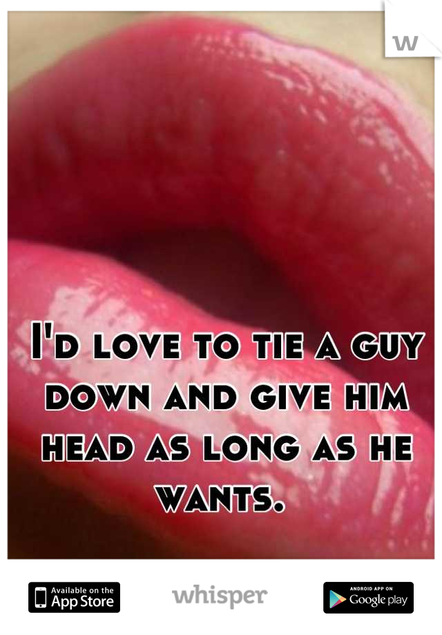 I'd love to tie a guy down and give him head as long as he wants. 