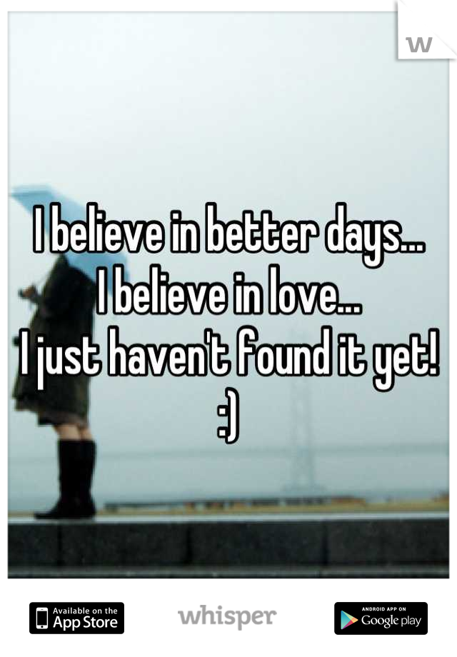 I believe in better days...
I believe in love...
I just haven't found it yet!
:)