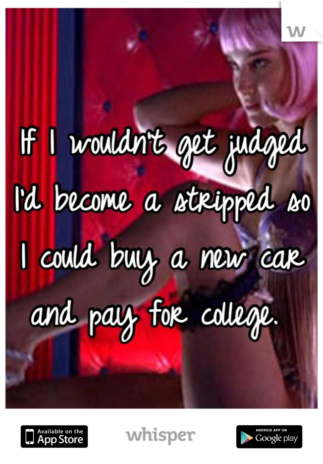 If I wouldn't get judged I'd become a stripped so I could buy a new car and pay for college. 