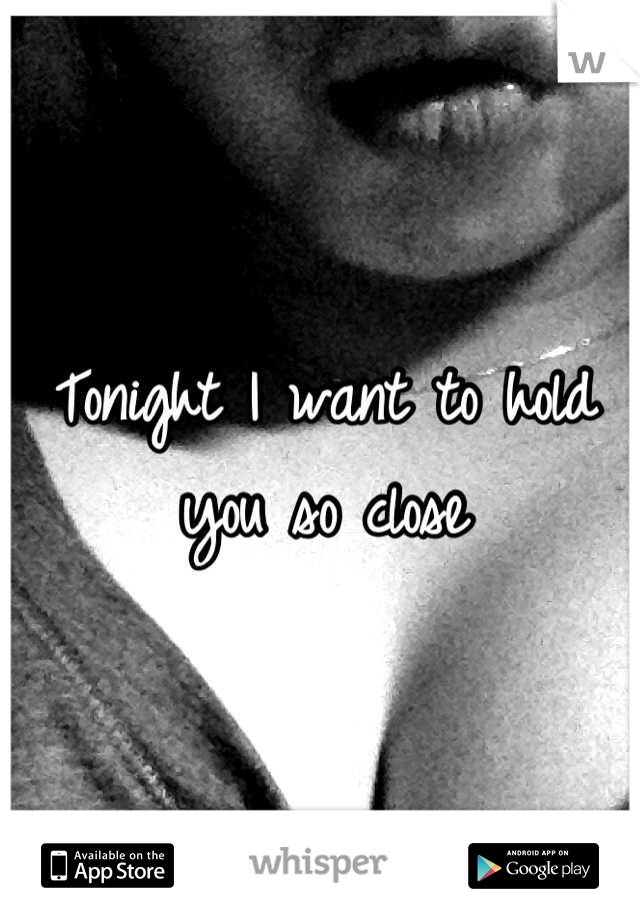 Tonight I want to hold you so close