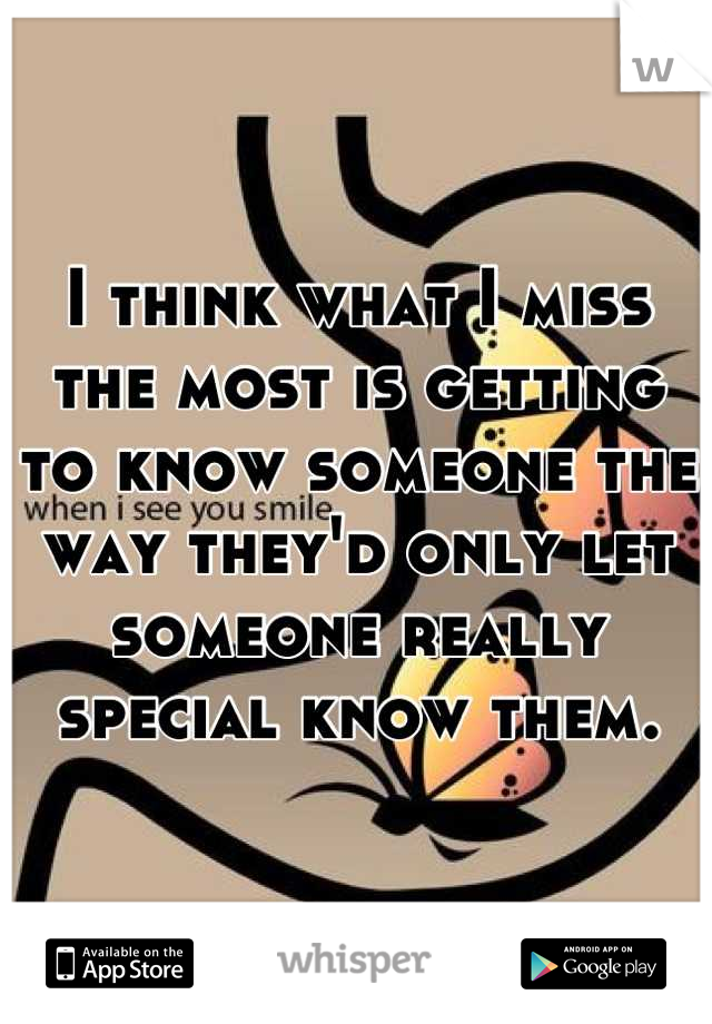 I think what I miss the most is getting to know someone the way they'd only let someone really special know them.