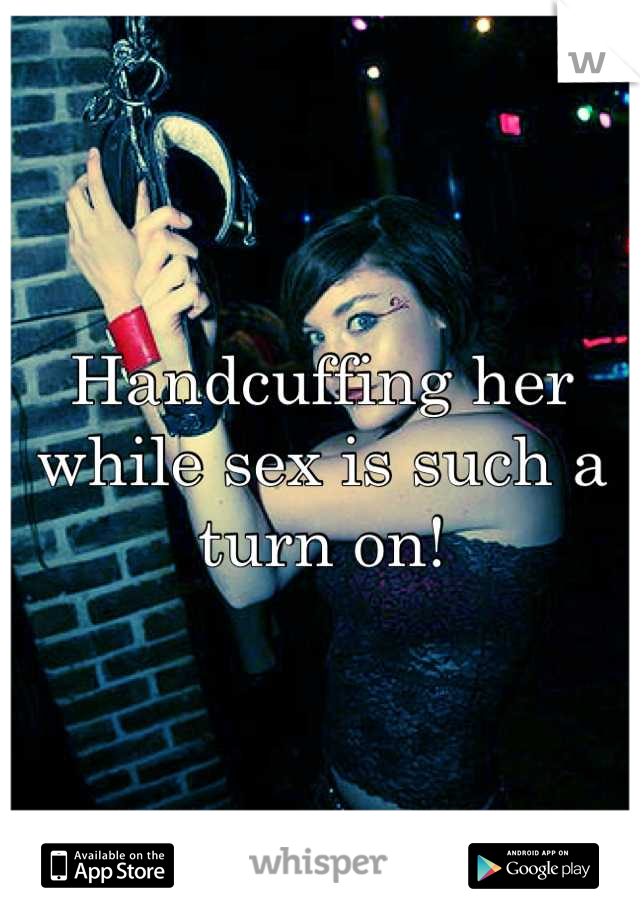 Handcuffing her while sex is such a turn on!