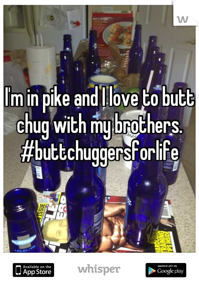 I'm in pike and I love to butt chug with my brothers. #buttchuggersforlife