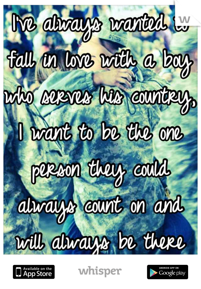 I've always wanted to fall in love with a boy who serves his country, I want to be the one person they could always count on and will always be there for them when they get back