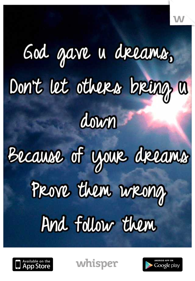 God gave u dreams,
Don't let others bring u down 
Because of your dreams
Prove them wrong 
And follow them