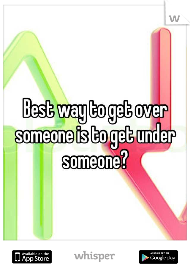 Best way to get over someone is to get under someone?