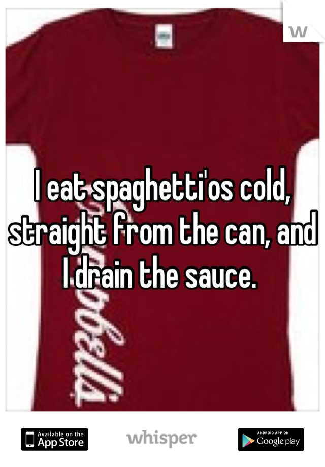 I eat spaghetti'os cold, straight from the can, and I drain the sauce. 