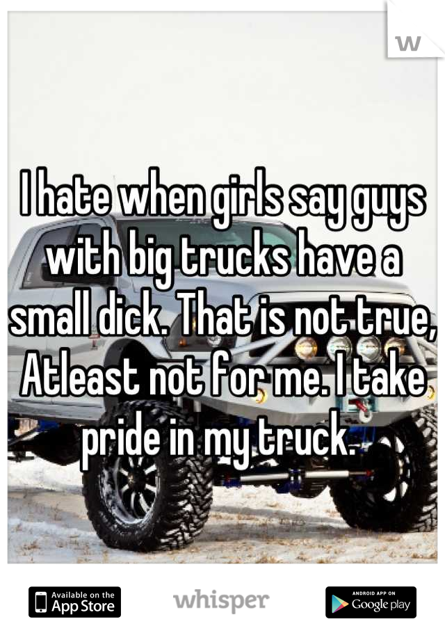 I hate when girls say guys with big trucks have a small dick. That is not true, Atleast not for me. I take pride in my truck. 