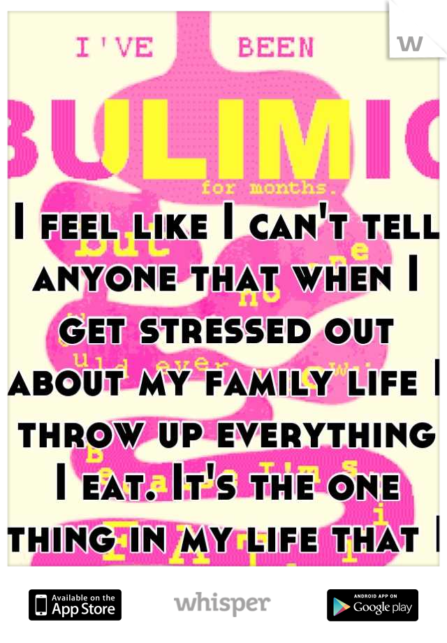 I feel like I can't tell anyone that when I get stressed out about my family life I throw up everything I eat. It's the one thing in my life that I can always control.