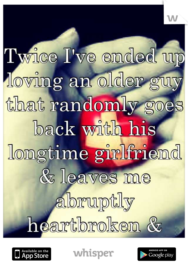 Twice I've ended up loving an older guy that randomly goes back with his longtime girlfriend & leaves me abruptly heartbroken & lonely ;/