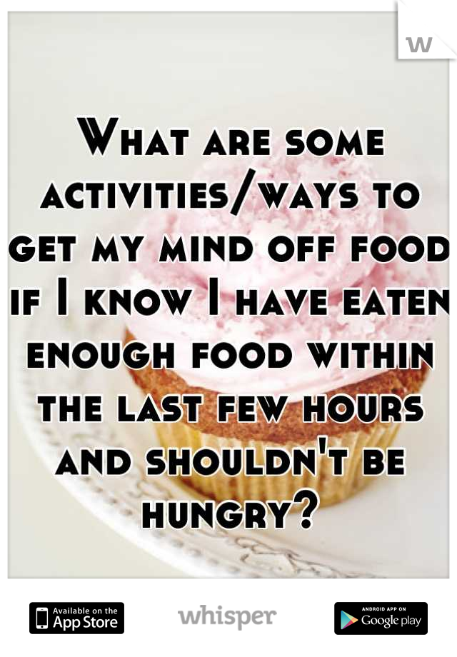 What are some activities/ways to get my mind off food if I know I have eaten enough food within the last few hours and shouldn't be hungry?