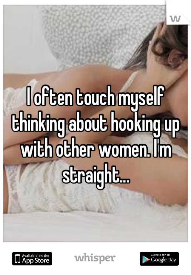 I often touch myself thinking about hooking up with other women. I'm straight...