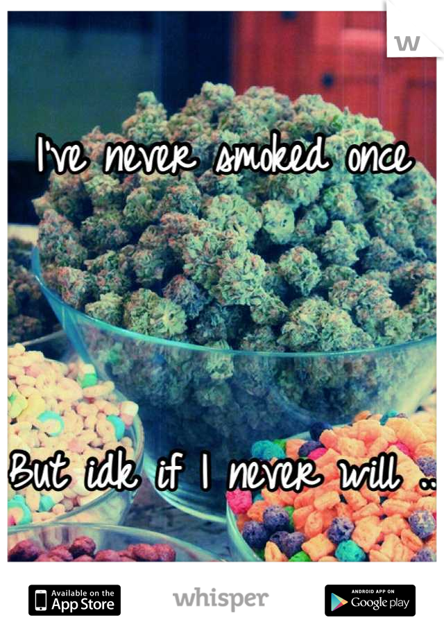 I've never smoked once 



But idk if I never will ..