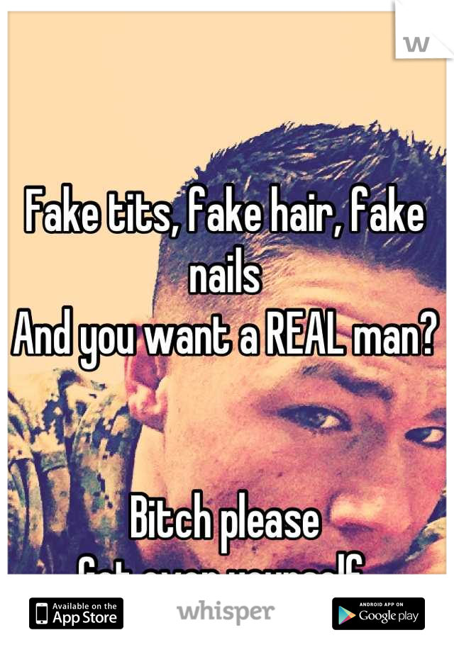 Fake tits, fake hair, fake nails
And you want a REAL man?


Bitch please 
Get over yourself 