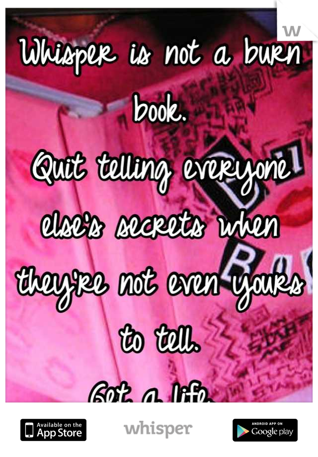 Whisper is not a burn book. 
Quit telling everyone else's secrets when they're not even yours to tell. 
Get a life. 