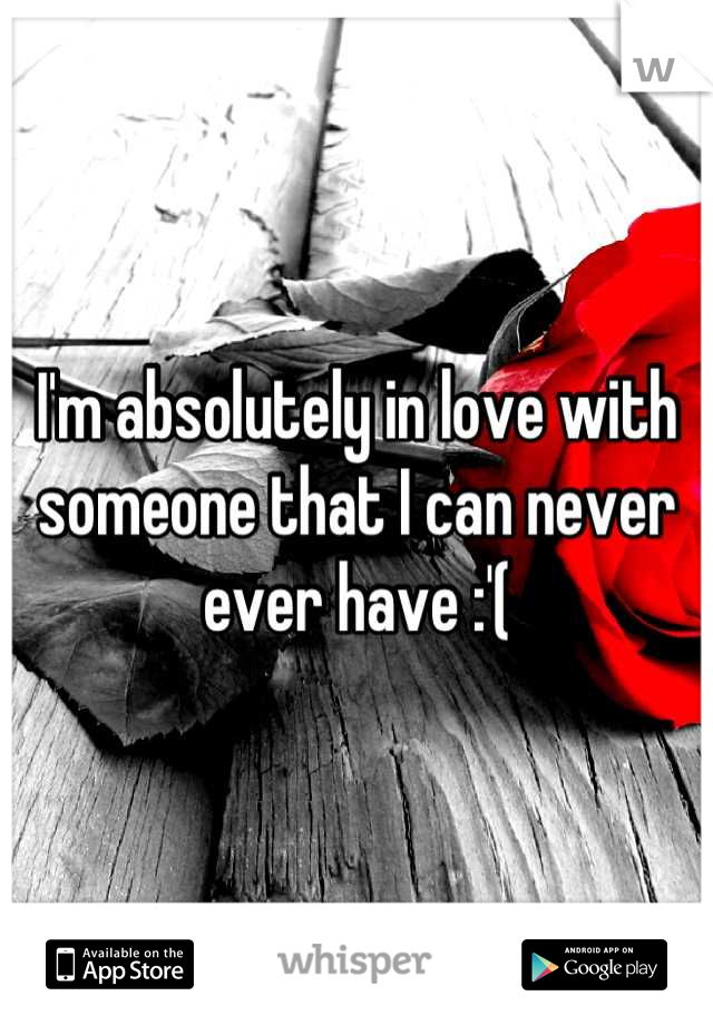 I'm absolutely in love with someone that I can never ever have :'(