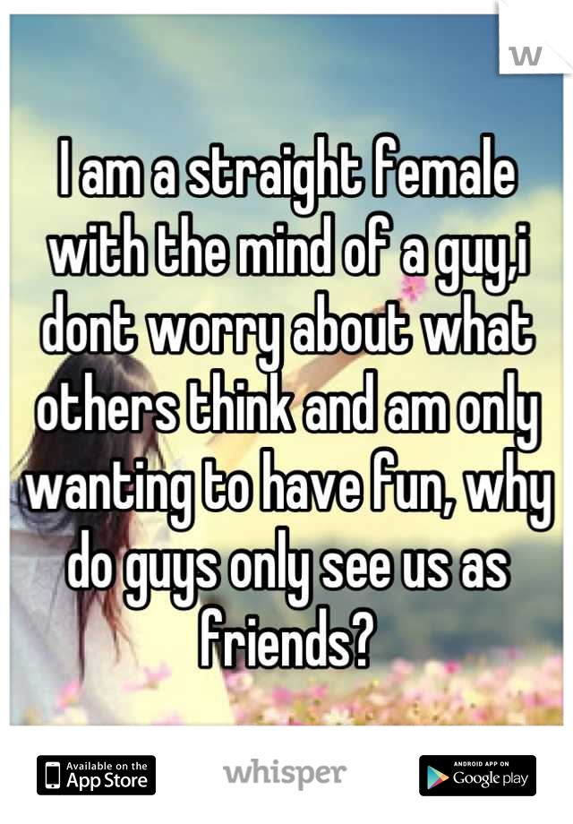 I am a straight female with the mind of a guy,i dont worry about what others think and am only wanting to have fun, why do guys only see us as friends?