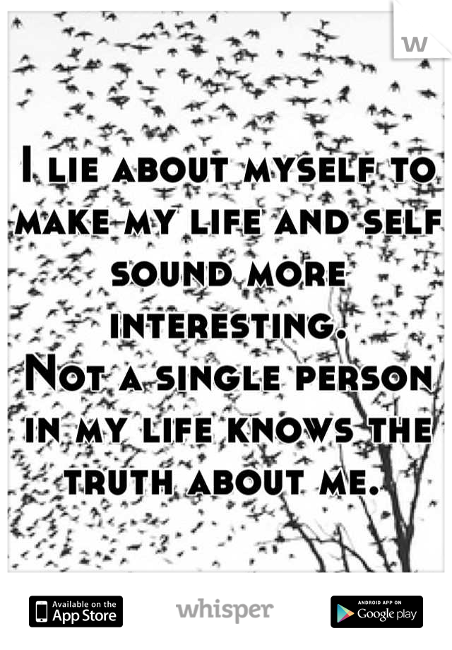 I lie about myself to make my life and self sound more interesting. 
Not a single person in my life knows the truth about me. 