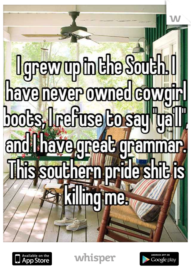 I grew up in the South. I have never owned cowgirl boots, I refuse to say "ya'll", and I have great grammar. This southern pride shit is killing me.